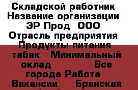 Складской работник › Название организации ­ ЭР-Прод, ООО › Отрасль предприятия ­ Продукты питания, табак › Минимальный оклад ­ 10 000 - Все города Работа » Вакансии   . Брянская обл.,Сельцо г.